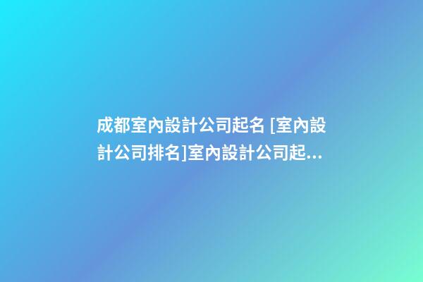 成都室內設計公司起名 [室內設計公司排名]室內設計公司起名大全-第1張-公司起名-玄機派